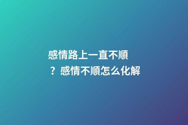 感情路上一直不順？感情不順怎么化解